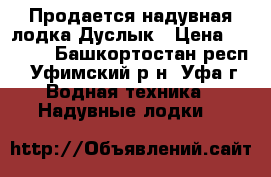 Продается надувная лодка Дуслык › Цена ­ 6 000 - Башкортостан респ., Уфимский р-н, Уфа г. Водная техника » Надувные лодки   
